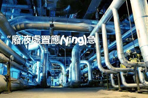 “廢液處置應(yīng)急預(yù)案，綠色守護(hù)，安全無憂新篇章”